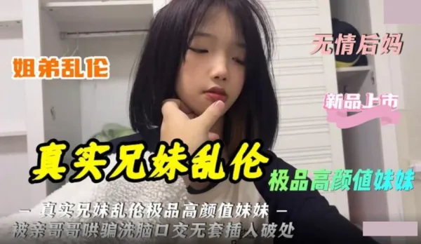 極品高顏值妹妹被親哥哥哄騙洗腦口交無套插入