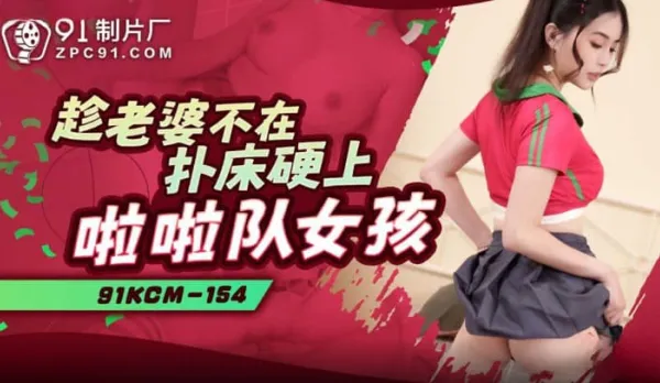 91KCM-154 趁老婆不在撲床硬上啦啦隊女孩