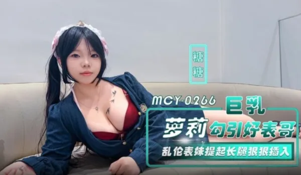 MCY-0266 巨乳蘿X勾引好表哥 亂●表妹提起長腿狠狠插入 糖糖