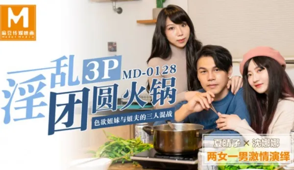 MD-0128 淫亂3P團圓火鍋 色慾姐妹與姐夫的三人混戰 夏晴子 沈娜娜