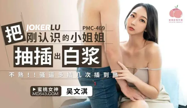 PMC-469 把剛認識的小姐姐被抽插出白漿 不熟!!騷逼多插幾次插到熟