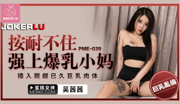 PME-039 按耐不住強上爆乳小媽 插入覬覦已久巨乳肉體