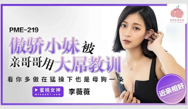 PME-219 傲驕小妹被親哥哥用大屌教訓 看你多傲在猛操下也是母狗一條