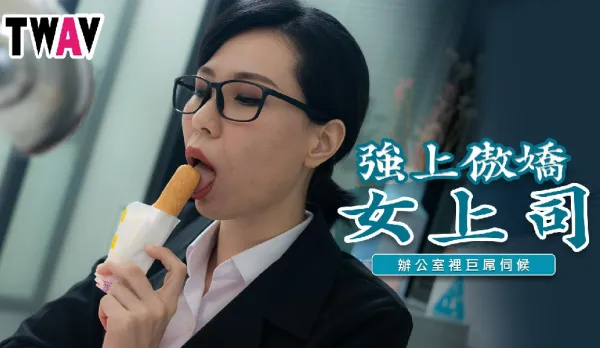 TWAV006 強上傲嬌女上司 辦公室裡的巨屌伺候