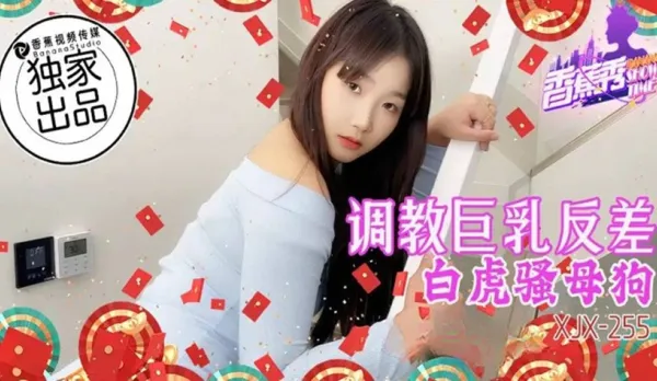 XJX255 調教巨乳反差白虎騷母狗