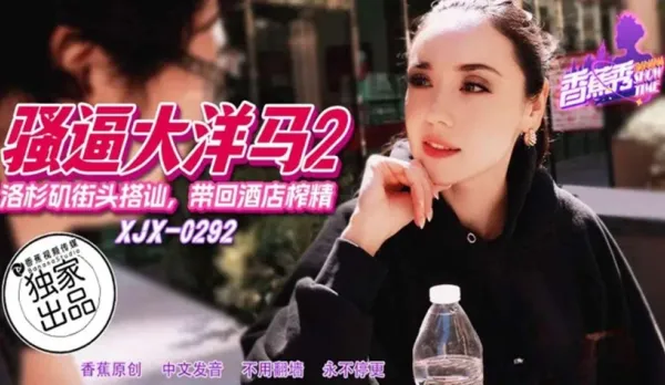 XJX292 洛杉磯街頭搭訕帶回酒店榨精