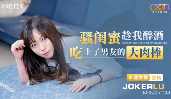 XKG124 騷閨蜜趁我醉酒吃上了男友的大肉棒