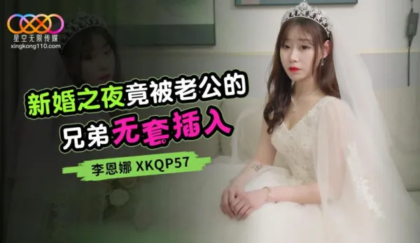 XKQP057 新婚之夜竟被老公的兄弟無套插入 李恩娜